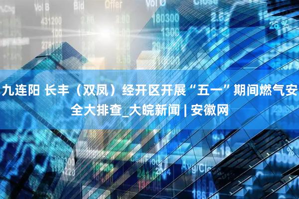 九连阳 长丰（双凤）经开区开展“五一”期间燃气安全大排查_大皖新闻 | 安徽网