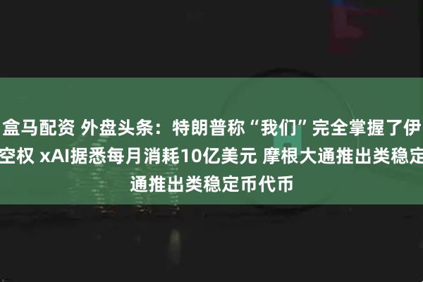 盒马配资 外盘头条：特朗普称“我们”完全掌握了伊朗的制空权 xAI据悉每月消耗10亿美元 摩根大通推出类稳定币代币