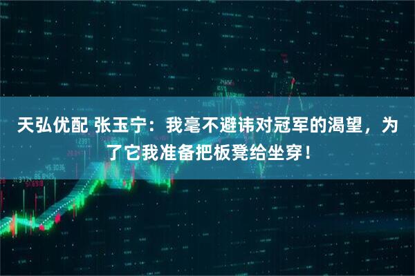 天弘优配 张玉宁：我毫不避讳对冠军的渴望，为了它我准备把板凳给坐穿！