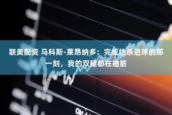 联美配资 马科斯-莱昂纳多：完成绝杀进球的那一刻，我的双腿都在抽筋