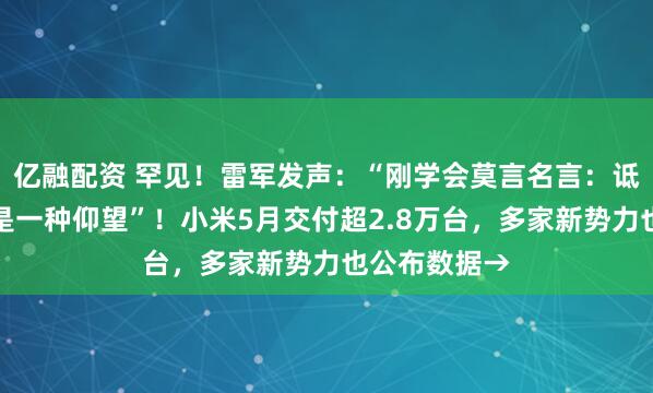 亿融配资 罕见！雷军发声：“刚学会莫言名言：诋毁，本身就是一种仰望”！小米5月交付超2.8万台，多家新势力也公布数据→