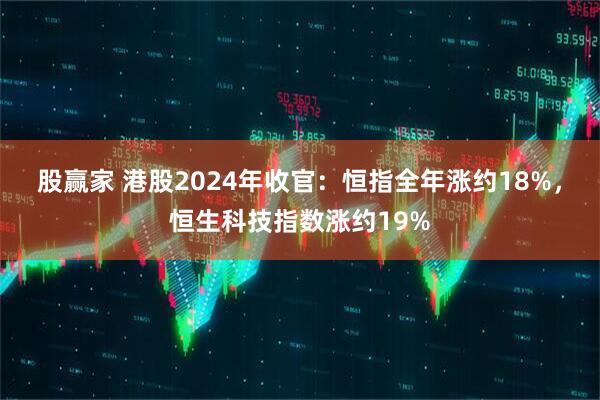 股赢家 港股2024年收官：恒指全年涨约18%，恒生科技指数涨约19%