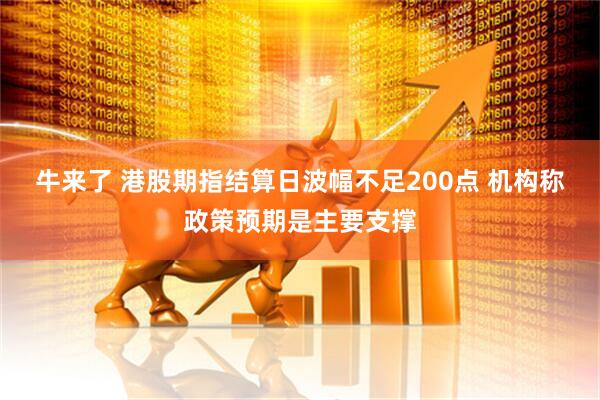 牛来了 港股期指结算日波幅不足200点 机构称政策预期是主要支撑