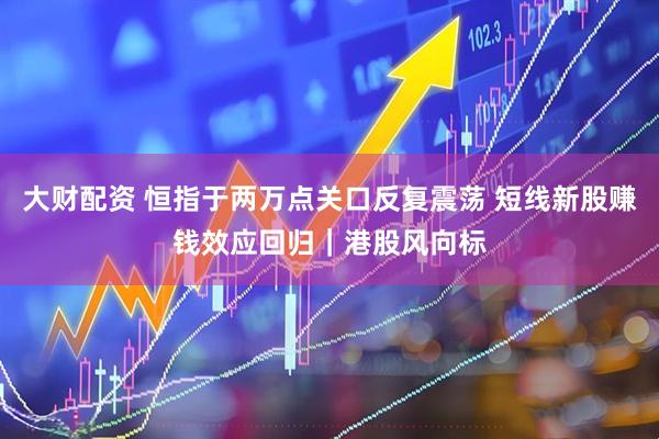 大财配资 恒指于两万点关口反复震荡 短线新股赚钱效应回归｜港股风向标