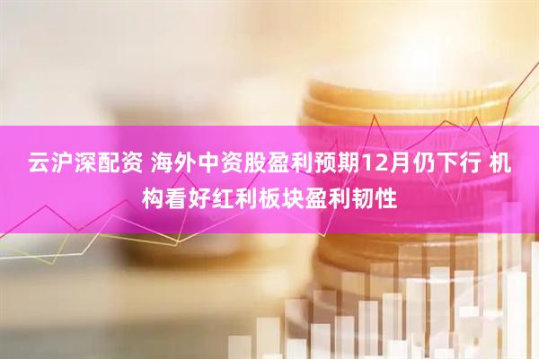云沪深配资 海外中资股盈利预期12月仍下行 机构看好红利板块盈利韧性