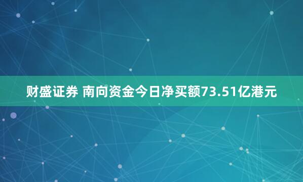 财盛证券 南向资金今日净买额73.51亿港元