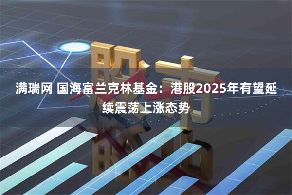 满瑞网 国海富兰克林基金：港股2025年有望延续震荡上涨态势