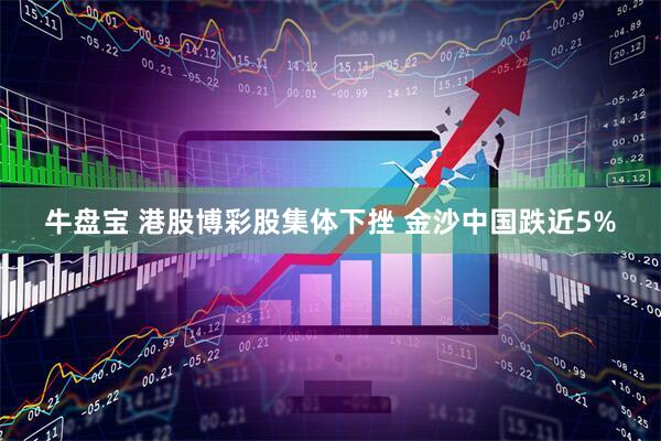 牛盘宝 港股博彩股集体下挫 金沙中国跌近5%