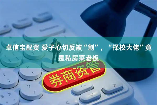 卓信宝配资 爱子心切反被“割”，“择校大佬”竟是私房菜老板