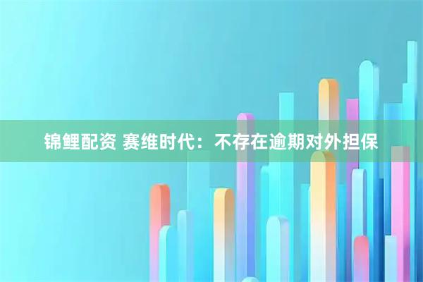 锦鲤配资 赛维时代：不存在逾期对外担保