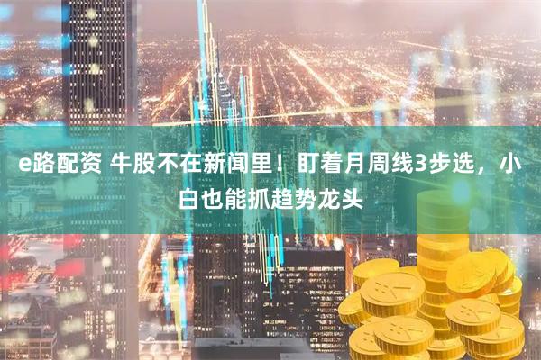 e路配资 牛股不在新闻里！盯着月周线3步选，小白也能抓趋势龙头