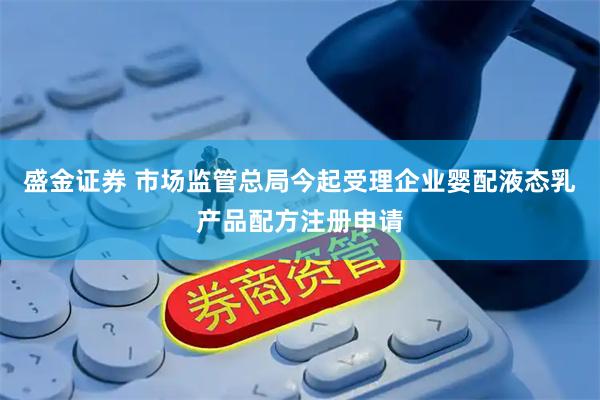 盛金证券 市场监管总局今起受理企业婴配液态乳产品配方注册申请