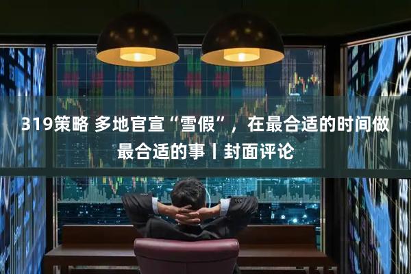 319策略 多地官宣“雪假”，在最合适的时间做最合适的事丨封面评论