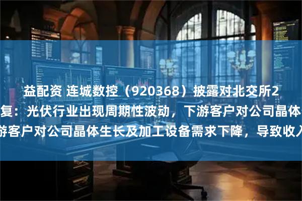 益配资 连城数控（920368）披露对北交所2025年半年报问询函的回复：光伏行业出现周期性波动，下游客户对公司晶体生长及加工设备需求下降，导致收入大幅下降