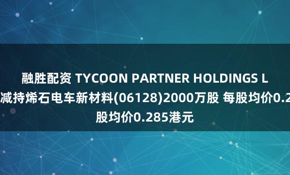 融胜配资 TYCOON PARTNER HOLDINGS LIMITED减持烯石电车新材料(06128)2000万股 每股均价0.285港元