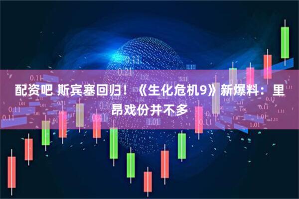 配资吧 斯宾塞回归！《生化危机9》新爆料：里昂戏份并不多