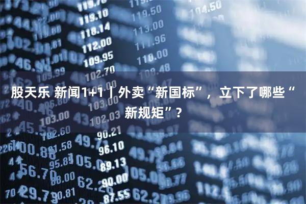 股天乐 新闻1+1丨外卖“新国标”，立下了哪些“新规矩”？