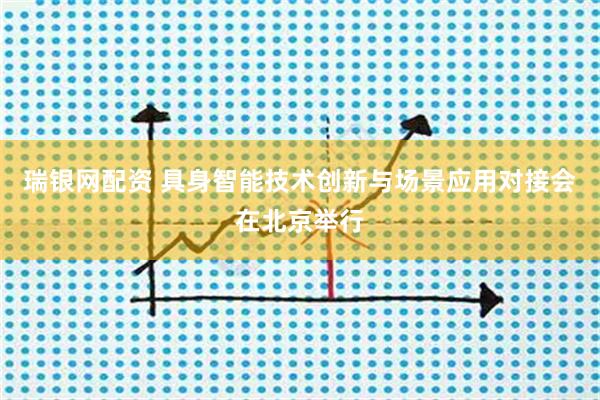 瑞银网配资 具身智能技术创新与场景应用对接会在北京举行
