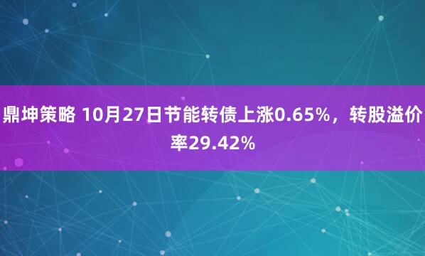 鼎坤策略 10月27日节能转债上涨0.65%，转股溢价率29.42%