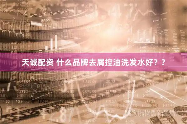 天诚配资 什么品牌去屑控油洗发水好？?