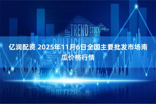 亿润配资 2025年11月6日全国主要批发市场南瓜价格行情