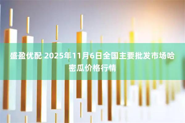 盛盈优配 2025年11月6日全国主要批发市场哈密瓜价格行情