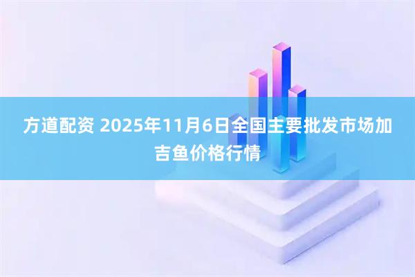 方道配资 2025年11月6日全国主要批发市场加吉鱼价格行情