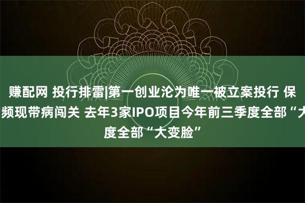 赚配网 投行排雷|第一创业沦为唯一被立案投行 保荐标的频现带病闯关 去年3家IPO项目今年前三季度全部“大变脸”