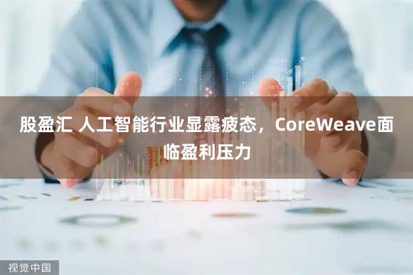 股盈汇 人工智能行业显露疲态，CoreWeave面临盈利压力