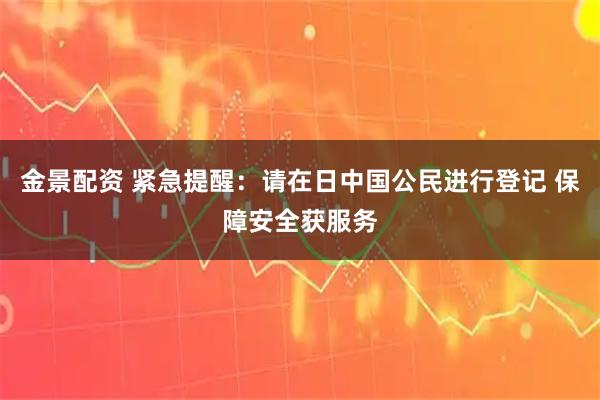 金景配资 紧急提醒：请在日中国公民进行登记 保障安全获服务