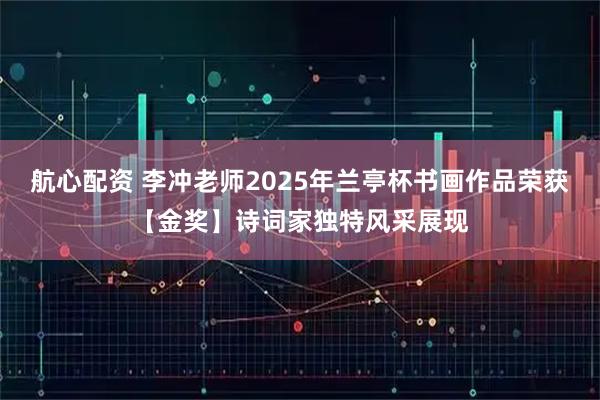 航心配资 李冲老师2025年兰亭杯书画作品荣获【金奖】诗词家独特风采展现