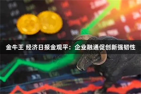 金牛王 经济日报金观平：企业融通促创新强韧性