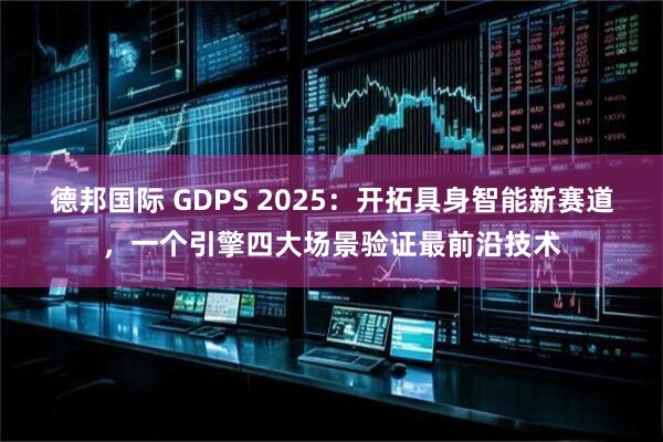 德邦国际 GDPS 2025：开拓具身智能新赛道，一个引擎四大场景验证最前沿技术