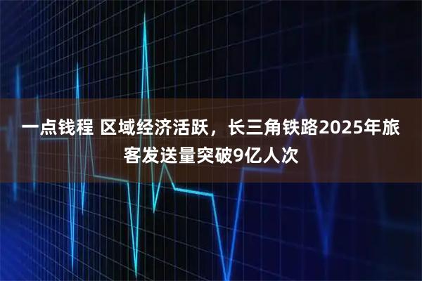 一点钱程 区域经济活跃，长三角铁路2025年旅客发送量突破9亿人次