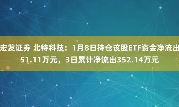 宏发证券 北特科技：1月8日持仓该股ETF资金净流出51.11万元，3日累计净流出352.14万元