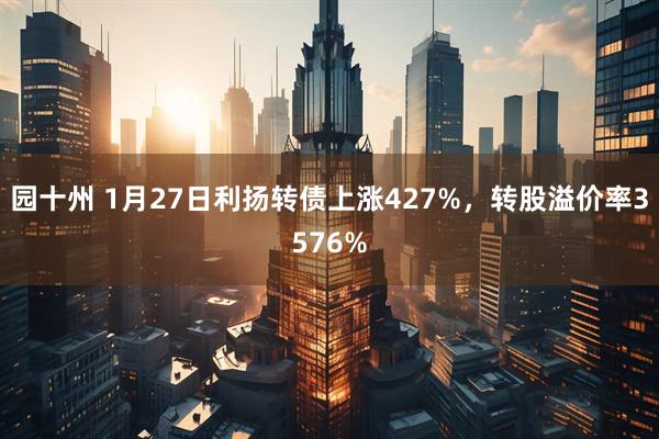 园十州 1月27日利扬转债上涨427%，转股溢价率3576%
