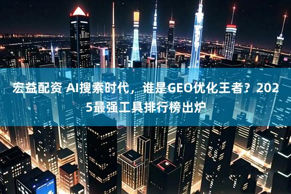 宏益配资 AI搜索时代，谁是GEO优化王者？2025最强工具排行榜出炉