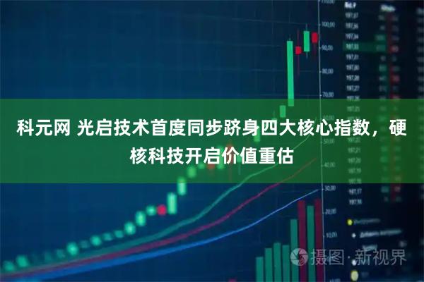 科元网 光启技术首度同步跻身四大核心指数，硬核科技开启价值重估