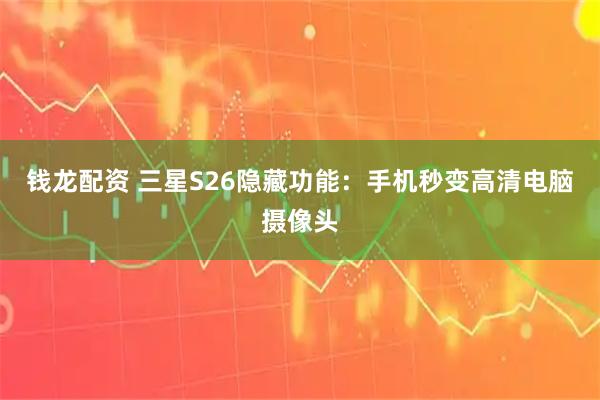 钱龙配资 三星S26隐藏功能：手机秒变高清电脑摄像头